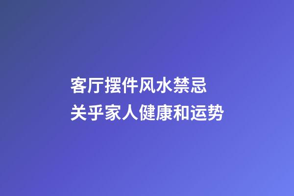 客厅摆件风水禁忌 关乎家人健康和运势